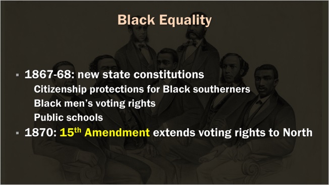 Slide: Black Equality. 1867 to 1868: new state constitutions. Citizenship protections for Black southerners. Black men's voting rights. Public schools. 1870: 15th Amendment extends voting rights to North.