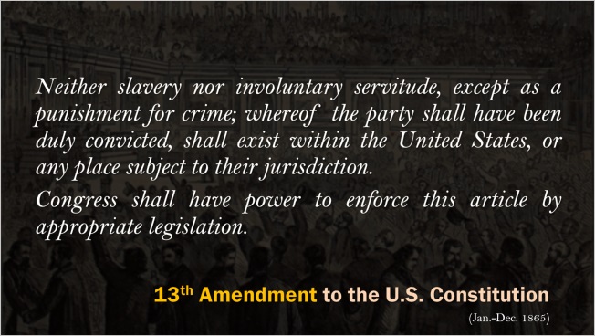 Slide: 13th Amendment to the U.S. Constitution. "Neither slavery nor involuntary servitude, except as a punishment for crime; whereof the party shall have been duly convicted, shall exist within the United States, or any place subject to their jurisdiction. Congress shall have power to enforce this article by appropriate legislation."